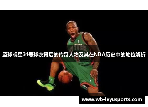 篮球明星34号球衣背后的传奇人物及其在NBA历史中的地位解析